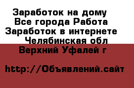 Заработок на дому! - Все города Работа » Заработок в интернете   . Челябинская обл.,Верхний Уфалей г.